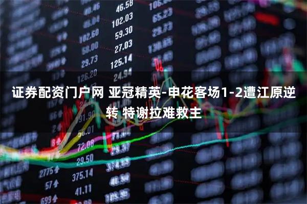 证券配资门户网 亚冠精英-申花客场1-2遭江原逆转 特谢拉难救主