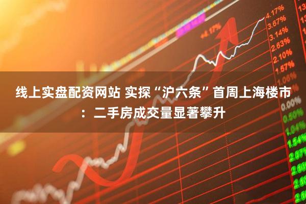 线上实盘配资网站 实探“沪六条”首周上海楼市:二手房成交量显著攀升