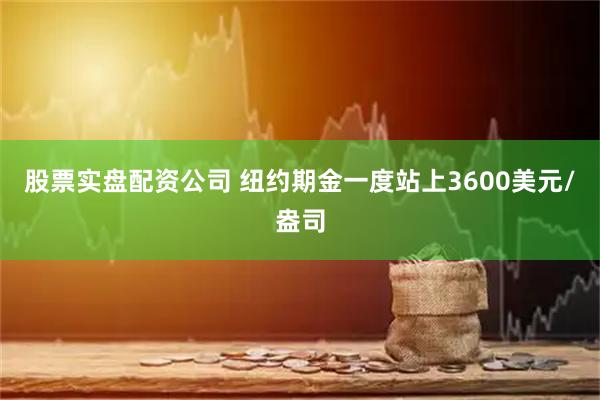 股票实盘配资公司 纽约期金一度站上3600美元/盎司