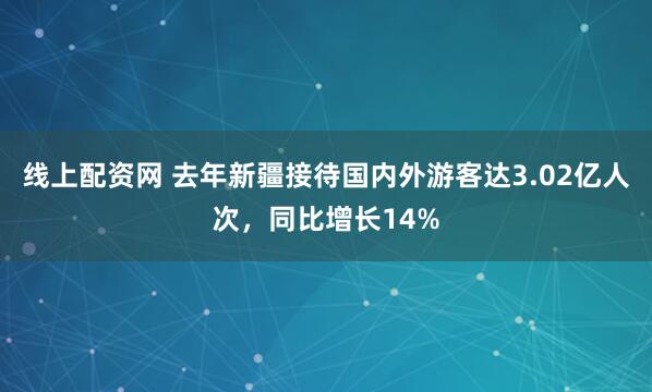 线上配资网 去年新疆接待国内外游客达3.02亿人次，同比增长14%