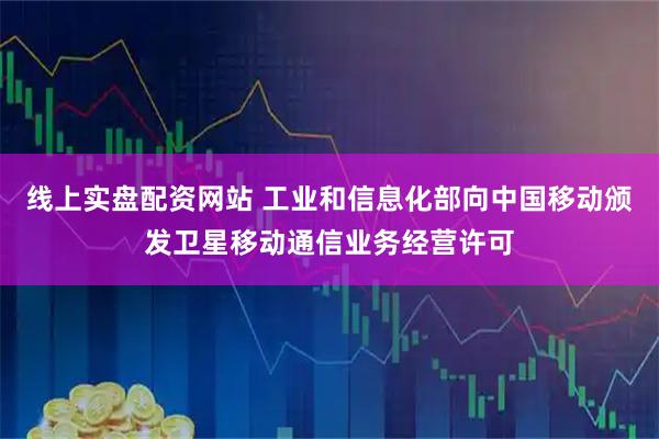 线上实盘配资网站 工业和信息化部向中国移动颁发卫星移动通信业务经营许可