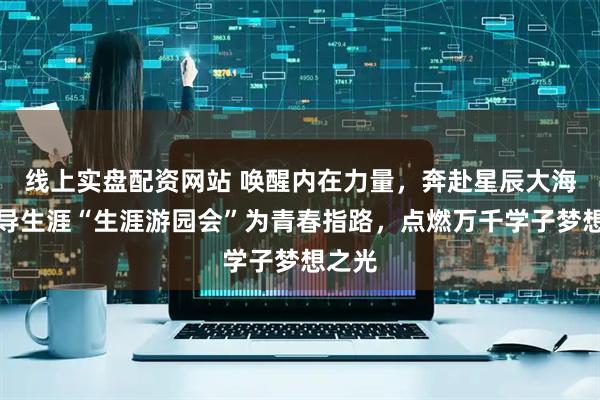 线上实盘配资网站 唤醒内在力量，奔赴星辰大海：象导生涯“生涯游园会”为青春指路，点燃万千学子梦想之光