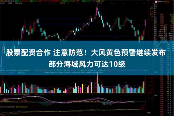 股票配资合作 注意防范!大风黄色预警继续发布 部分海域风力可达10级