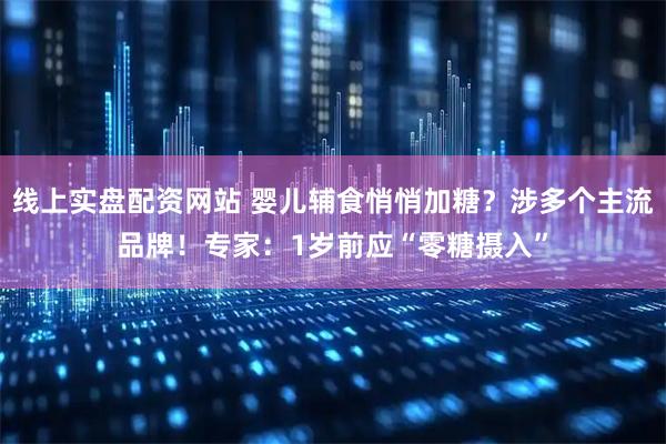 线上实盘配资网站 婴儿辅食悄悄加糖？涉多个主流品牌！专家：1岁前应“零糖摄入”