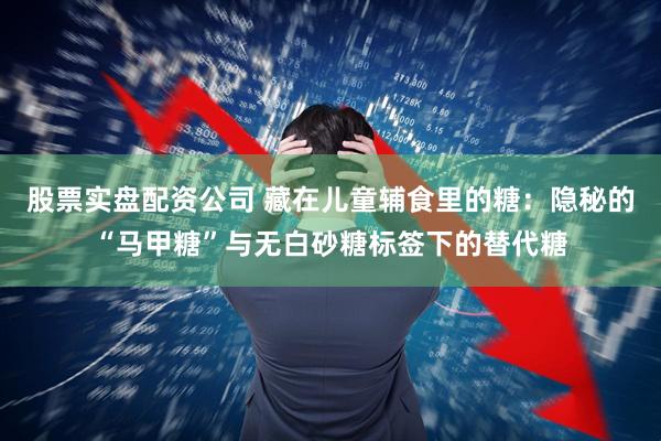 股票实盘配资公司 藏在儿童辅食里的糖：隐秘的“马甲糖”与无白砂糖标签下的替代糖