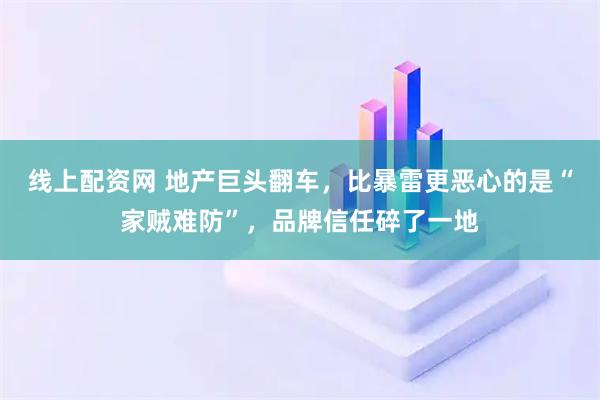线上配资网 地产巨头翻车,比暴雷更恶心的是“家贼难防”,品牌信任碎了一地
