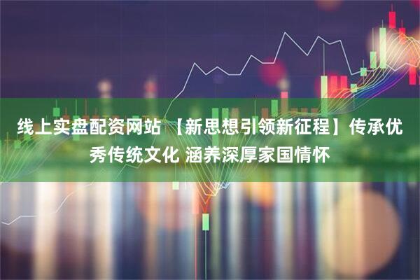 线上实盘配资网站 【新思想引领新征程】传承优秀传统文化 涵养深厚家国情怀