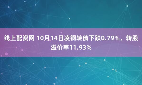 线上配资网 10月14日凌钢转债下跌0.79%，转股溢价率11.93%