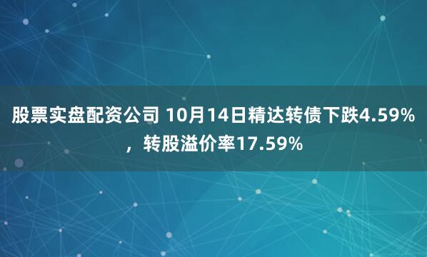 股票实盘配资公司 10月14日精达转债下跌4.59%,转股溢价率17.59%