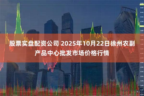 股票实盘配资公司 2025年10月22日徐州农副产品中心批发市场价格行情