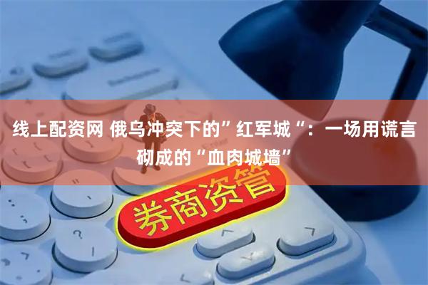 线上配资网 俄乌冲突下的”红军城“：一场用谎言砌成的“血肉城墙”