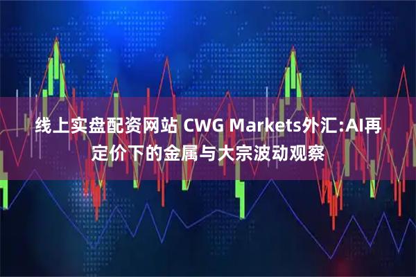 线上实盘配资网站 CWG Markets外汇:AI再定价下的金属与大宗波动观察