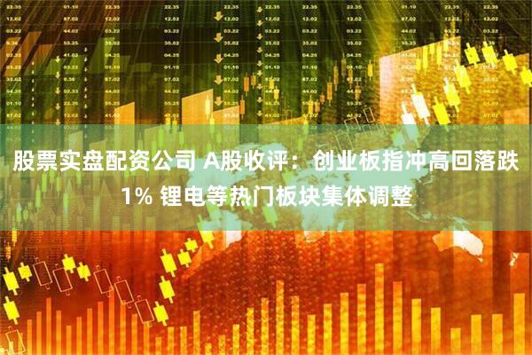 股票实盘配资公司 A股收评:创业板指冲高回落跌1% 锂电等热门板块集体调整