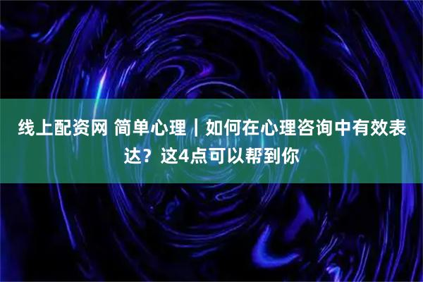 线上配资网 简单心理｜如何在心理咨询中有效表达？这4点可以帮到你