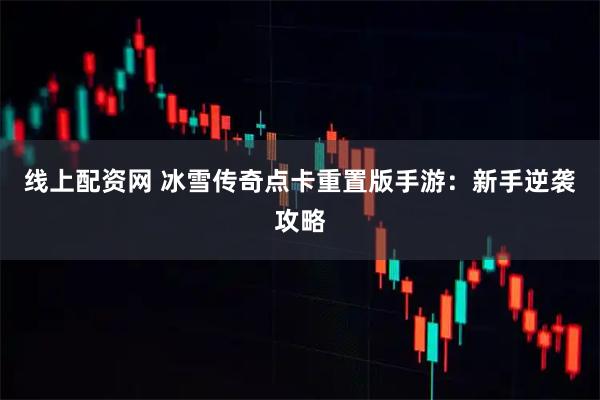 线上配资网 冰雪传奇点卡重置版手游:新手逆袭攻略