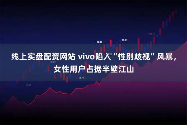 线上实盘配资网站 vivo陷入“性别歧视”风暴,女性用户占据半壁江山